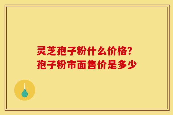 灵芝孢子粉什么价格？孢子粉市面售价是多少
