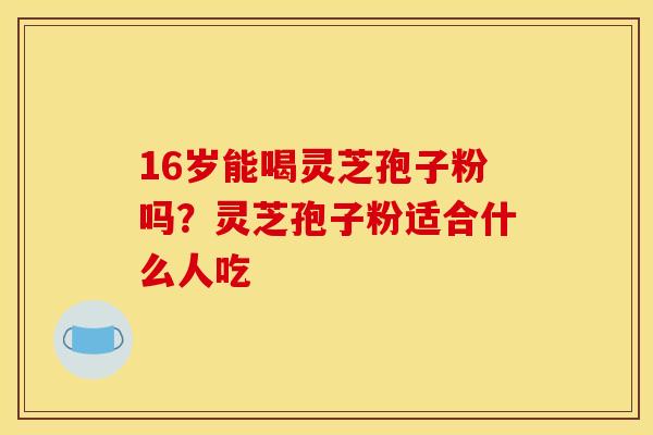 16岁能喝灵芝孢子粉吗？灵芝孢子粉适合什么人吃