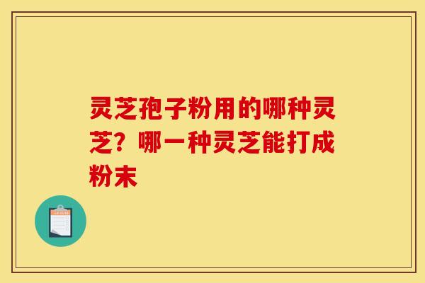 灵芝孢子粉用的哪种灵芝？哪一种灵芝能打成粉末