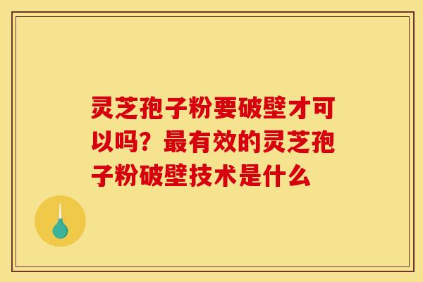 灵芝孢子粉要破壁才可以吗？最有效的灵芝孢子粉破壁技术是什么