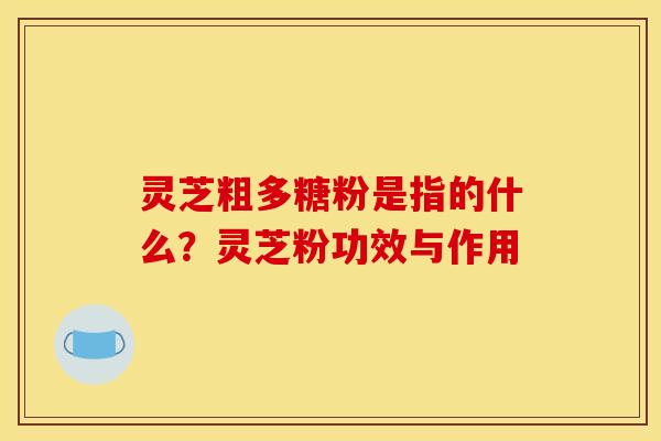 灵芝粗多糖粉是指的什么?灵芝粉功效与作用
