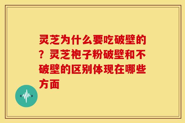 灵芝为什么要吃破壁的?灵芝袍子粉破壁和不破壁的区别体现在哪些方面