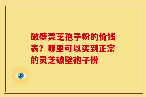 破壁灵芝孢子粉的价钱表？哪里可以买到正宗的灵芝破壁孢子粉