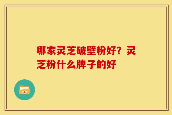 哪家灵芝破壁粉好?灵芝粉什么牌子的好