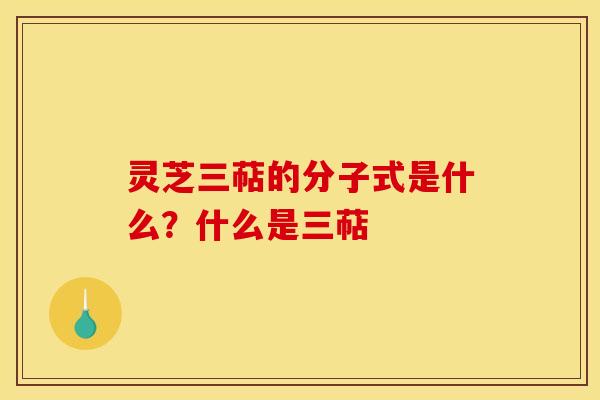 灵芝三萜的分子式是什么?什么是三萜