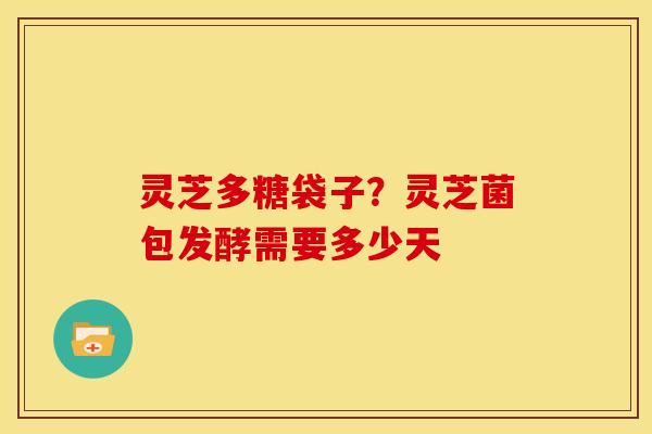 灵芝多糖袋子?灵芝菌包发酵需要多少天