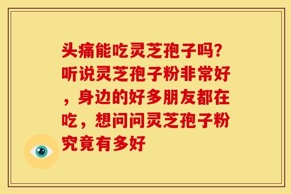 头痛能吃灵芝孢子吗?听说灵芝孢子粉非常好,身边的好多朋友都在吃,想问问灵芝孢子粉究竟有多好