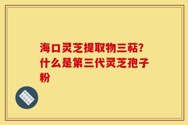 海口灵芝提取物三萜?什么是第三代灵芝孢子粉