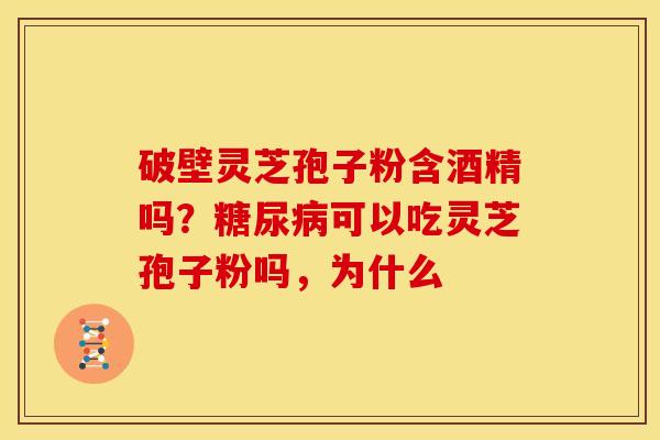 破壁灵芝孢子粉含酒精吗?糖尿病可以吃灵芝孢子粉吗,为什么