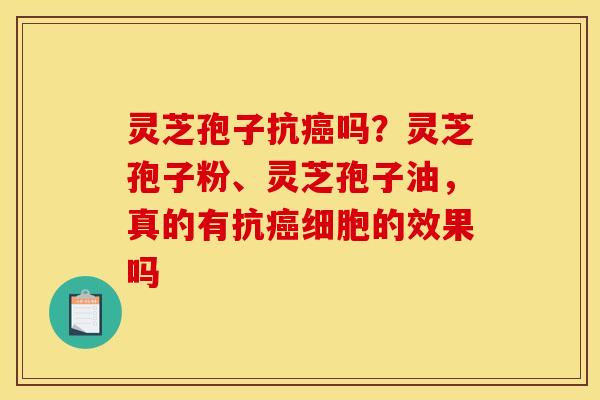 灵芝孢子抗癌吗?灵芝孢子粉、灵芝孢子油,真的有抗癌细胞的效果吗