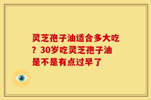 灵芝孢子油适合多大吃？30岁吃灵芝孢子油是不是有点过早了