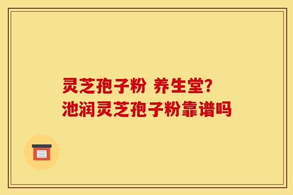 灵芝孢子粉 养生堂？池润灵芝孢子粉靠谱吗