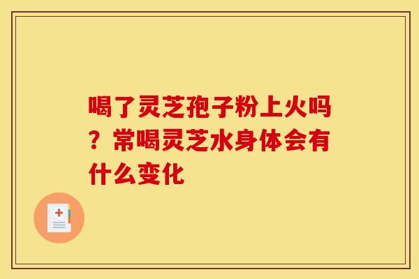 喝了灵芝孢子粉上火吗？常喝灵芝水身体会有什么变化