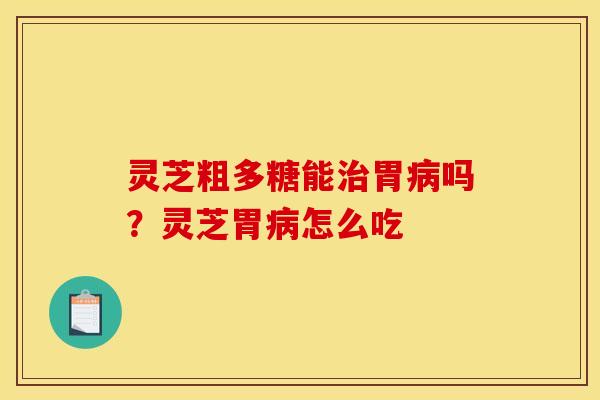 灵芝粗多糖能治胃病吗?灵芝胃病怎么吃