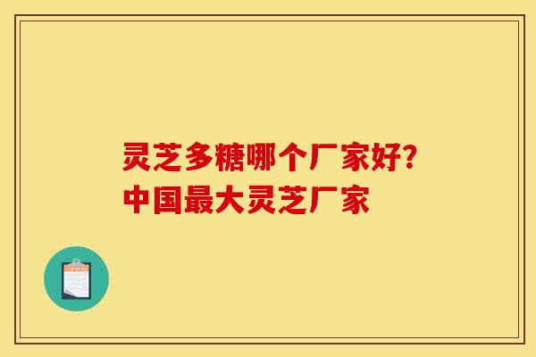 灵芝多糖哪个厂家好？中国最大灵芝厂家