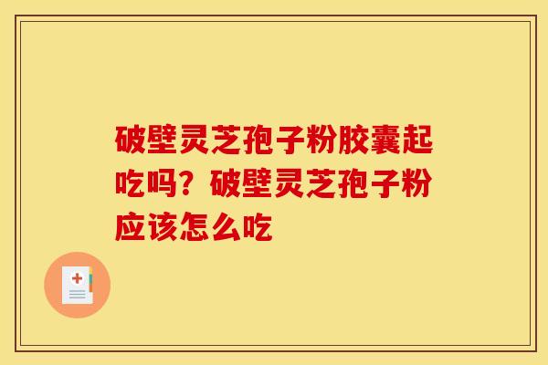 破壁灵芝孢子粉胶囊起吃吗?破壁灵芝孢子粉应该怎么吃