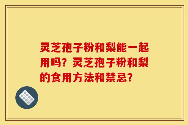 灵芝孢子粉和梨能一起用吗？灵芝孢子粉和梨的食用方法和禁忌？