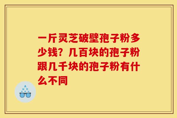 一斤灵芝破壁孢子粉多少钱?几百块的孢子粉跟几千块的孢子粉有什么不同