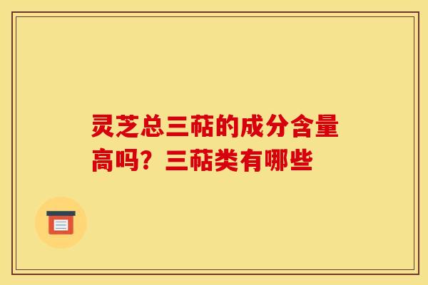 灵芝总三萜的成分含量高吗?三萜类有哪些