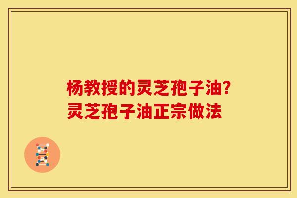 杨教授的灵芝孢子油?灵芝孢子油正宗做法