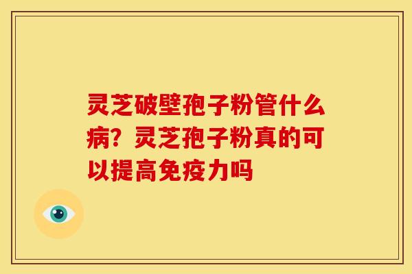 灵芝破壁孢子粉管什么病?灵芝孢子粉真的可以提高免疫力吗