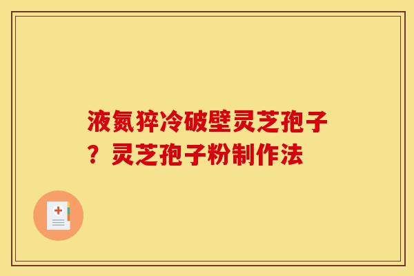 液氮猝冷破壁灵芝孢子?灵芝孢子粉制作法