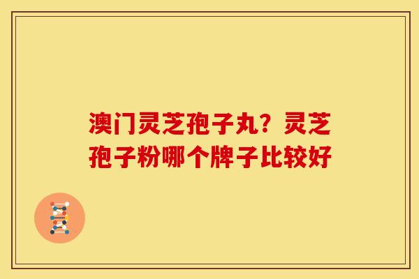 澳门灵芝孢子丸?灵芝孢子粉哪个牌子比较好
