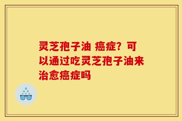 灵芝孢子油 癌症?可以通过吃灵芝孢子油来治愈癌症吗