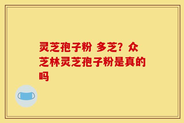 灵芝孢子粉 多芝?众芝林灵芝孢子粉是真的吗