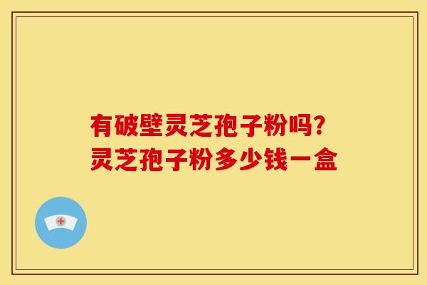 有破壁灵芝孢子粉吗?灵芝孢子粉多少钱一盒