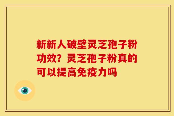新新人破壁灵芝孢子粉功效?灵芝孢子粉真的可以提高免疫力吗