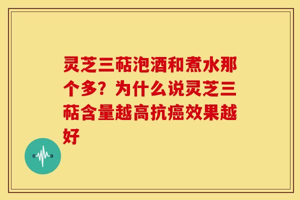 灵芝三萜泡酒和煮水那个多？为什么说灵芝三萜含量越高抗癌效果越好