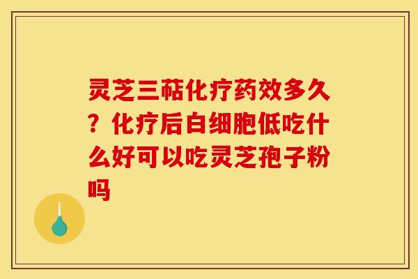 灵芝三萜化疗药效多久？化疗后白细胞低吃什么好可以吃灵芝孢子粉吗