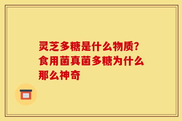 灵芝多糖是什么物质？食用菌真菌多糖为什么那么神奇