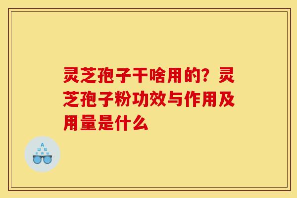 灵芝孢子干啥用的？灵芝孢子粉功效与作用及用量是什么