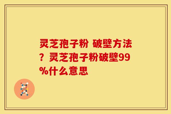 灵芝孢子粉 破壁方法？灵芝孢子粉破壁99%什么意思
