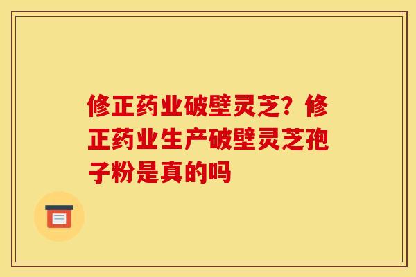 修正药业破壁灵芝?修正药业生产破壁灵芝孢子粉是真的吗