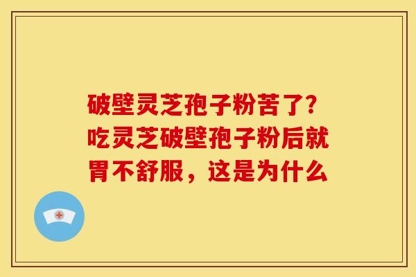 破壁灵芝孢子粉苦了?吃灵芝破壁孢子粉后就胃不舒服,这是为什么