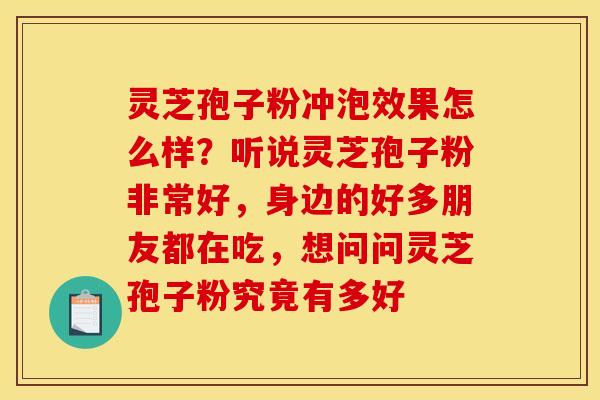 灵芝孢子粉冲泡效果怎么样?听说灵芝孢子粉非常好,身边的好多朋友都在吃,想问问灵芝孢子粉究竟有多好