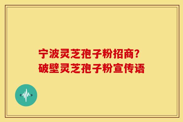 宁波灵芝孢子粉招商？破壁灵芝孢子粉宣传语