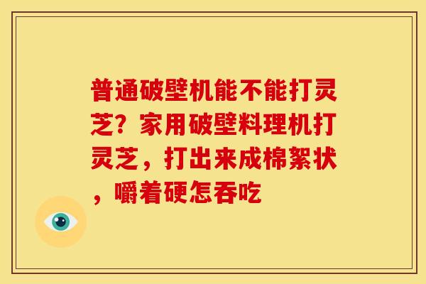 普通破壁机能不能打灵芝?家用破壁料理机打灵芝,打出来成棉絮状,嚼着硬怎吞吃