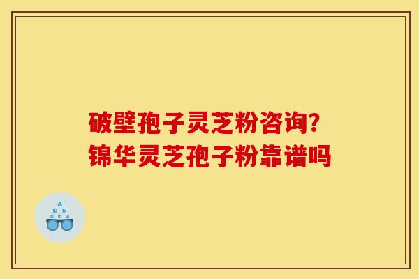 破壁孢子灵芝粉咨询?锦华灵芝孢子粉靠谱吗