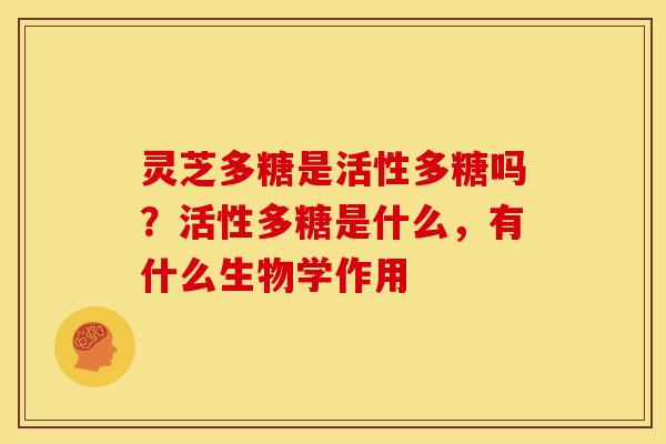 灵芝多糖是活性多糖吗?活性多糖是什么,有什么生物学作用