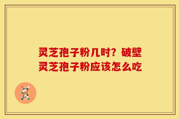 灵芝孢子粉几时？破壁灵芝孢子粉应该怎么吃