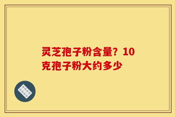 灵芝孢子粉含量？10克孢子粉大约多少
