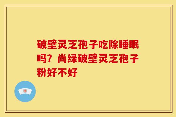破壁灵芝孢子吃除睡眠吗？尚绿破壁灵芝孢子粉好不好