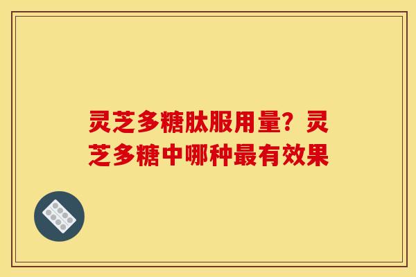 灵芝多糖肽服用量？灵芝多糖中哪种最有效果