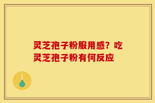 灵芝孢子粉服用感?吃灵芝孢子粉有何反应