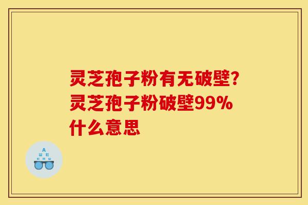 灵芝孢子粉有无破壁？灵芝孢子粉破壁99%什么意思