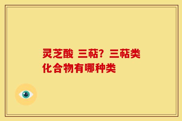 灵芝酸 三萜？三萜类化合物有哪种类